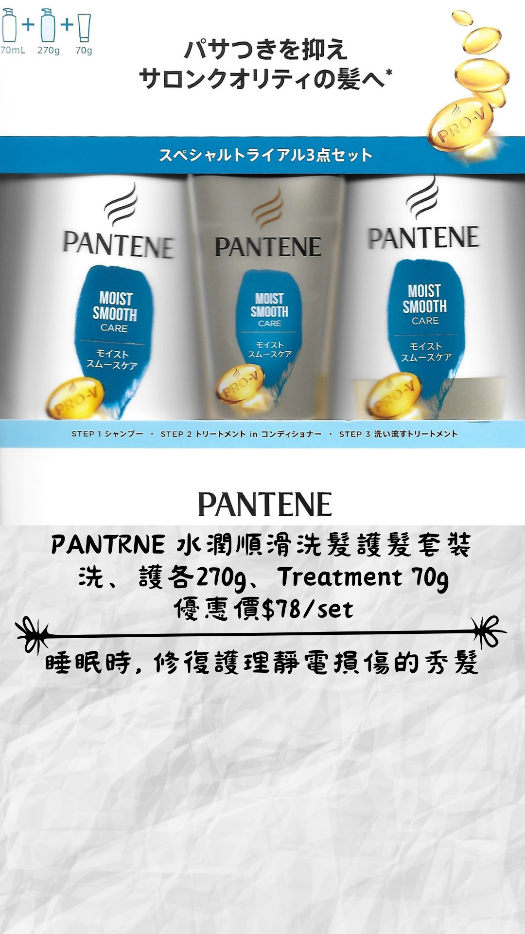 🇯🇵日本 PANTENE 水潤順滑洗髮護髮套裝
洗、護各270g、Treatment 70g
優惠價$78/set Shampoo, Conditioner, Treatment set P&G パンテーン モイストスムースケア スペシャルトライアル3点セット