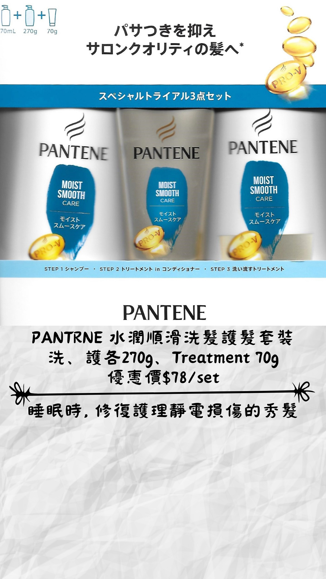 🇯🇵日本 PANTENE 水潤順滑洗髮護髮套裝
洗、護各270g、Treatment 70g
優惠價$78/set Shampoo, Conditioner, Treatment set Ｐ&Ｇ パンテーン モイストスムースケア スペシャルトライアル3点セット